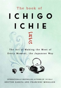 The Book of Ichigo Ichie : The Art of Making the Most of Every Moment, the Japanese Way